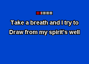 Take a breath and I try to

Draw from my spirifs well