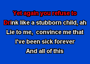 Yet again you refuse to
Drink like a stubborn child, ah
Lie to me, convince me that
I've been sick forever
And all of this