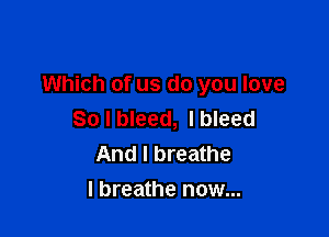 Which of us do you love

So I bleed, I bleed
And I breathe
I breathe now...