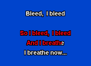 Bleed, I bleed

So I bleed, l bleed
And I breathe
I breathe now...