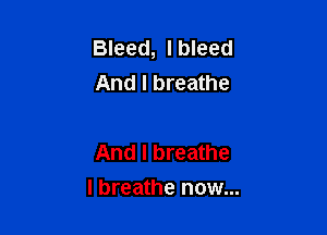Bleed, I bleed
And I breathe

And I breathe

I breathe now...