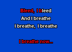 Bleed, I bleed
And I breathe

I breathe, I breathe

I breathe now...