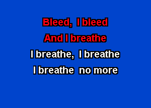 Bleed, I bleed
And I breathe

Ibreathe, Ibreathe
Ibreathe no more