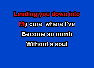 Leading you down into
My core where I've

Become so numb
Without a soul