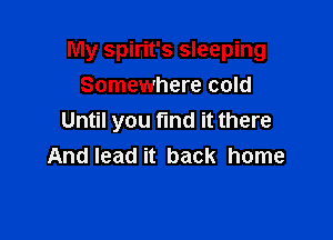 My spirit's sleeping

Somewhere cold
Until you find it there
And lead it back home