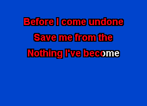 Before I come undone
Save me from the

Nothing I've become