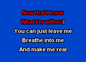 Now that I know
What I'm without

You can just leave me

Breathe into me
And make me real