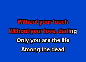 Without your touch
Without your love, darling

Only you are the life
Among the dead