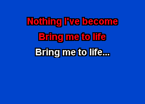 Nothing I've become

Bring me to life
Bring me to life...