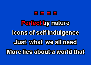 Perfect by nature

Icons of self indulgence
Just what we all need
More lies about a world that