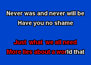 Never was and never Will be

Have you no shame

Just what we all need
More lies about a world that