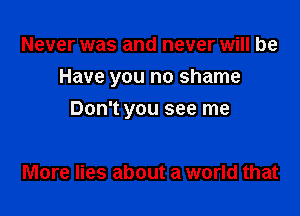 Never was and never will be
Have you no shame

Don't you see me

More lies about a world that