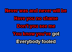 Never was and never Will be

Have you no shame

Don't you see me
You know you've got
Everybody fooled