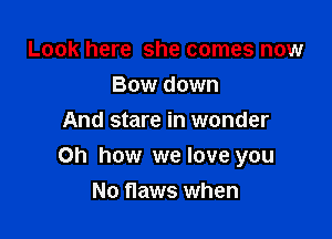 Look here she comes now
Bow down
And stare in wonder

Oh how we love you

No flaws when