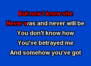 But now I know she
Never was and never will be
You don't know how

You've betrayed me
And somehow you've got