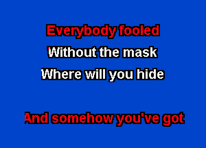 Everybody fooled
Without the mask
Where will you hide

And somehow you've got