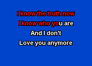 I know the truth now
lknow who you are
AndldonT

Love you anymore