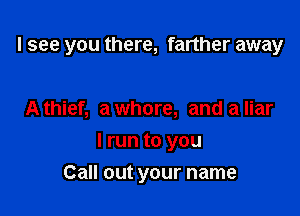 I see you there, farther away

A thief, a whore, and a liar
I run to you
Call out your name