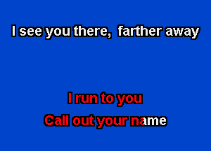 I see you there, farther away

I run to you

Call out your name