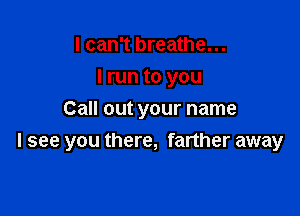 I can't breathe...

I run to you

Call out your name
I see you there, farther away
