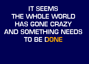 IT SEEMS
THE WHOLE WORLD
HAS GONE CRAZY
AND SOMETHING NEEDS
TO BE DONE