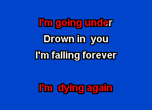 I'm going under
Drown in you

I'm falling forever

I'm dying again