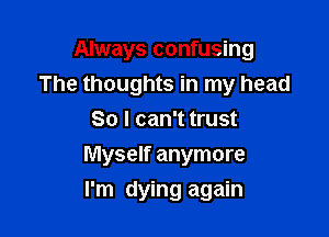 Always confusing
The thoughts in my head
So I can't trust

Myself anymore

I'm dying again