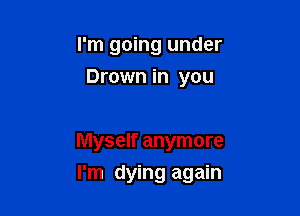 I'm going under
Drown in you

Myself anymore

I'm dying again