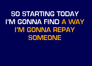 SO STARTING TODAY
I'M GONNA FIND A WAY
I'M GONNA REPAY

SOMEONE