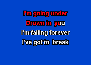 I'm going under
Drown in you

I'm falling forever

I've got to break