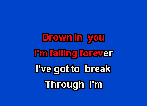 Drown in you

I'm falling forever

I've got to break
Through I'm