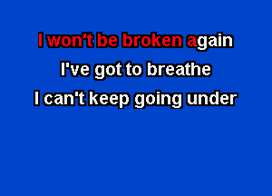 I won't be broken again
I've got to breathe

I can't keep going under