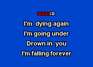 I'm dying again

I'm going under
Drown in you
I'm falling forever