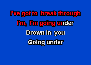I've got to break through
I'm, I'm going under

Drown in you

Going under