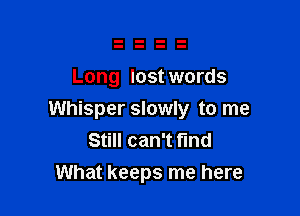Long lost words

Whisper slowly to me
Still can't fund
What keeps me here
