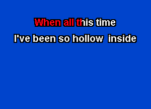 When all this time
I've been so hollow inside