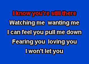 I know you're still there
Watching me wanting me
I can feel you pull me down
Fearing you loving you
I won't let you