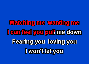 Watching me wanting me
I can feel you pull me down

Fearing you loving you

lwon't let you