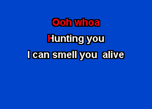Ooh whoa
Hunting you

I can smell you alive