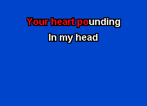 Your heart pounding
In my head
