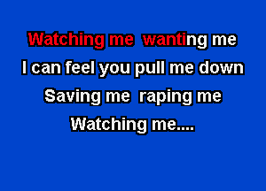 Watching me wanting me
I can feel you pull me down

Saving me raping me
Watching me....
