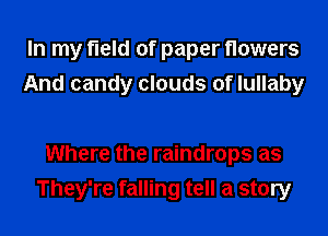 In my field of paper flowers
And candy clouds of lullaby

Where the raindrops as
They're falling tell a story