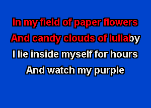 In my field of paper flowers

And candy clouds of lullaby

I lie inside myself for hours
And watch my purple