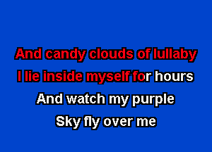 And candy clouds of lullaby
I lie inside myself for hours

And watch my purple

Sky ny over me