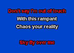 Don't say I'm out of touch
With this rampant

Chaos your reality

Sky fly over me