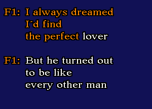 F12 I always dreamed
I'd find
the perfect lover

z But he turned out
to be like
every other man