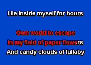 I lie inside myself for hours

Own world to escape
In my field of paper flowers
And candy clouds of lullaby