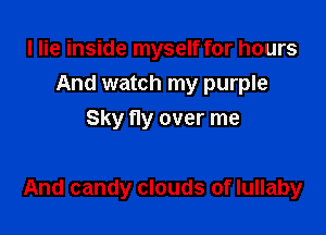 I lie inside myself for hours
And watch my purple
Sky tly over me

And candy clouds of lullaby