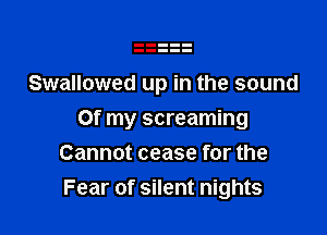 Swallowed up in the sound

Of my screaming
Cannot cease for the
Fear of silent nights