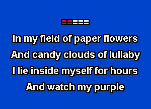 In my field of paper flowers

And candy clouds of lullaby

I lie inside myself for hours
And watch my purple